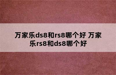 万家乐ds8和rs8哪个好 万家乐rs8和ds8哪个好